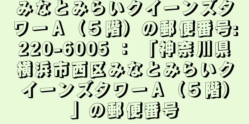 みなとみらいクイーンズタワーＡ（５階）の郵便番号:220-6005 ： 「神奈川県横浜市西区みなとみらいクイーンズタワーＡ（５階）」の郵便番号