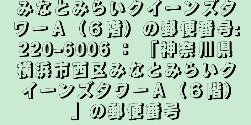 みなとみらいクイーンズタワーＡ（６階）の郵便番号:220-6006 ： 「神奈川県横浜市西区みなとみらいクイーンズタワーＡ（６階）」の郵便番号