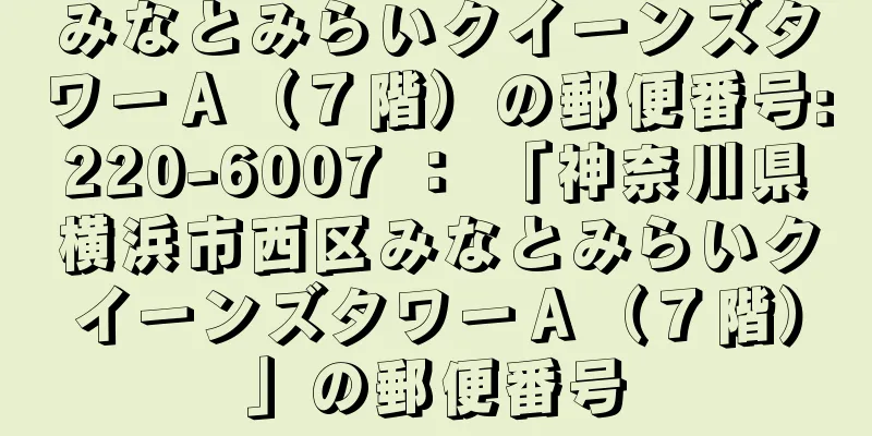 みなとみらいクイーンズタワーＡ（７階）の郵便番号:220-6007 ： 「神奈川県横浜市西区みなとみらいクイーンズタワーＡ（７階）」の郵便番号