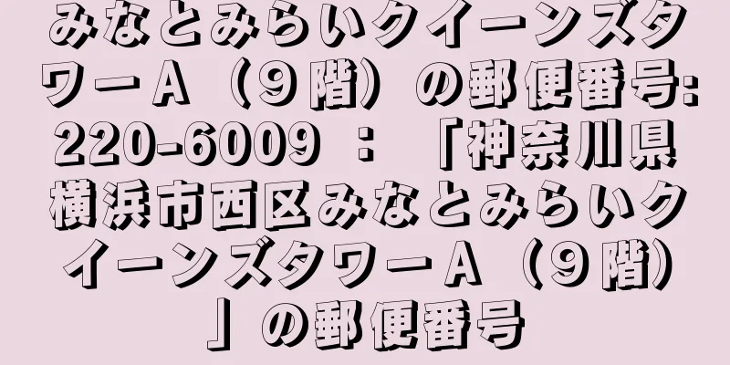 みなとみらいクイーンズタワーＡ（９階）の郵便番号:220-6009 ： 「神奈川県横浜市西区みなとみらいクイーンズタワーＡ（９階）」の郵便番号