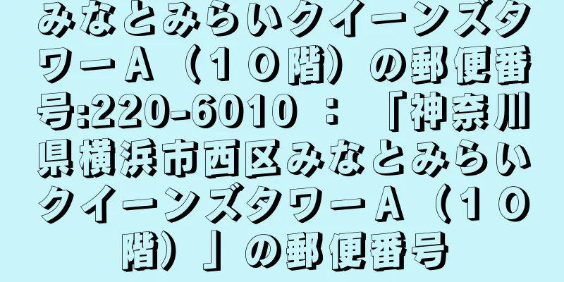 みなとみらいクイーンズタワーＡ（１０階）の郵便番号:220-6010 ： 「神奈川県横浜市西区みなとみらいクイーンズタワーＡ（１０階）」の郵便番号