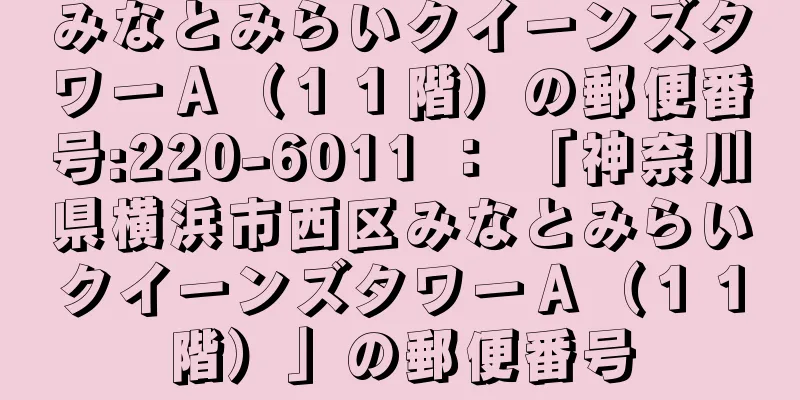 みなとみらいクイーンズタワーＡ（１１階）の郵便番号:220-6011 ： 「神奈川県横浜市西区みなとみらいクイーンズタワーＡ（１１階）」の郵便番号