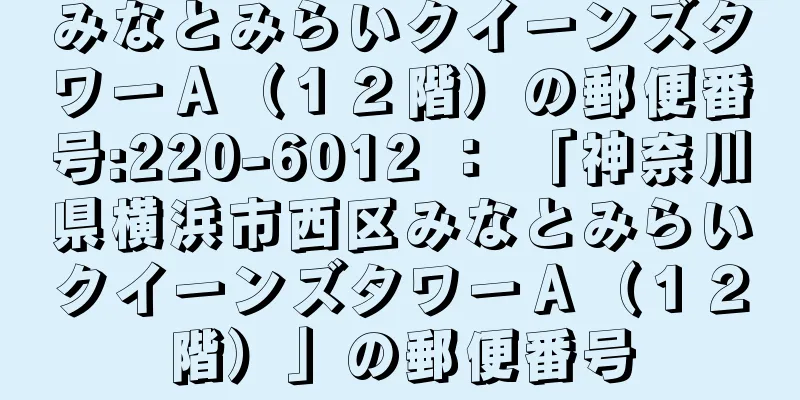 みなとみらいクイーンズタワーＡ（１２階）の郵便番号:220-6012 ： 「神奈川県横浜市西区みなとみらいクイーンズタワーＡ（１２階）」の郵便番号