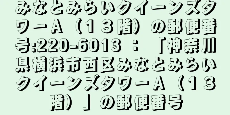 みなとみらいクイーンズタワーＡ（１３階）の郵便番号:220-6013 ： 「神奈川県横浜市西区みなとみらいクイーンズタワーＡ（１３階）」の郵便番号