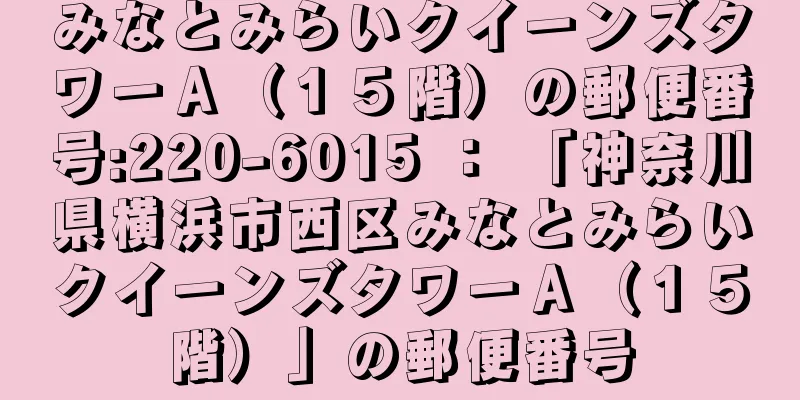 みなとみらいクイーンズタワーＡ（１５階）の郵便番号:220-6015 ： 「神奈川県横浜市西区みなとみらいクイーンズタワーＡ（１５階）」の郵便番号