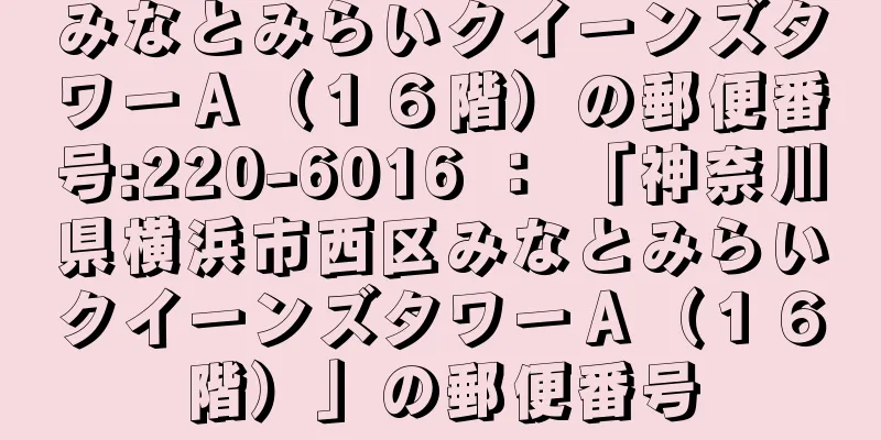 みなとみらいクイーンズタワーＡ（１６階）の郵便番号:220-6016 ： 「神奈川県横浜市西区みなとみらいクイーンズタワーＡ（１６階）」の郵便番号