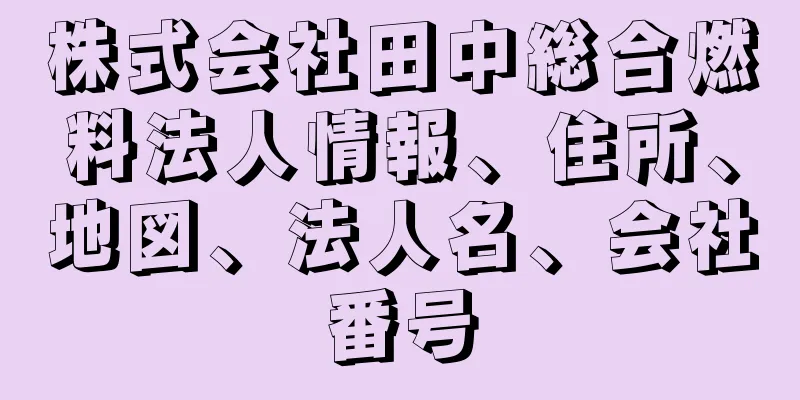 株式会社田中総合燃料法人情報、住所、地図、法人名、会社番号