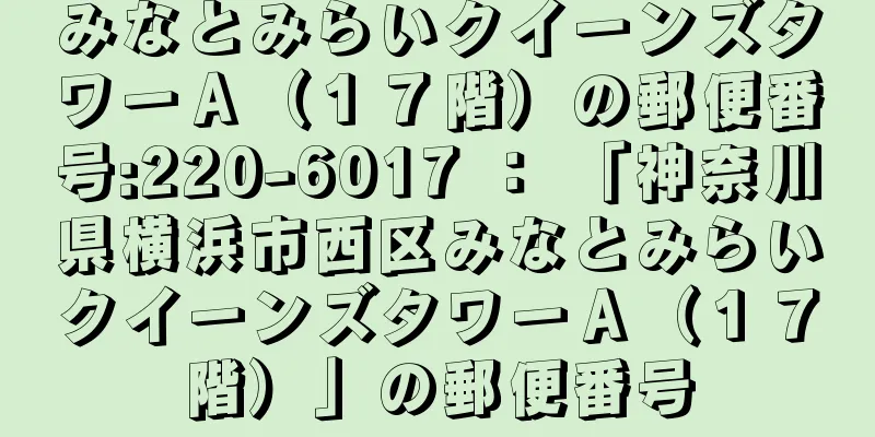 みなとみらいクイーンズタワーＡ（１７階）の郵便番号:220-6017 ： 「神奈川県横浜市西区みなとみらいクイーンズタワーＡ（１７階）」の郵便番号