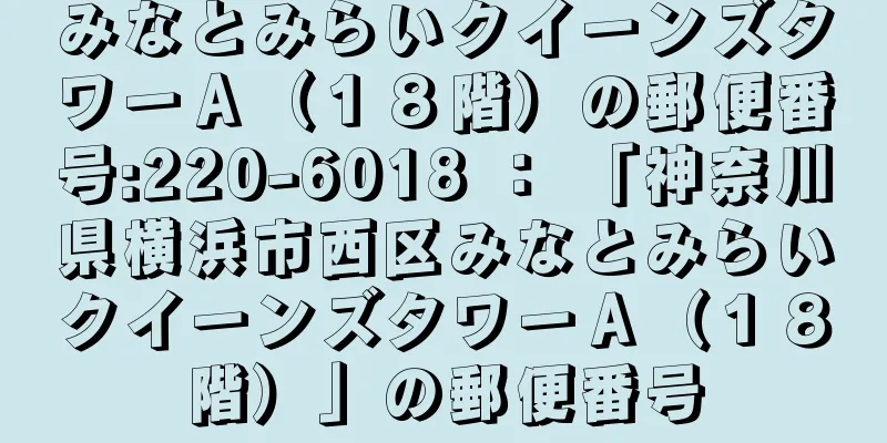 みなとみらいクイーンズタワーＡ（１８階）の郵便番号:220-6018 ： 「神奈川県横浜市西区みなとみらいクイーンズタワーＡ（１８階）」の郵便番号