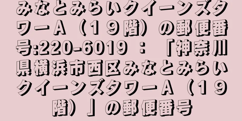 みなとみらいクイーンズタワーＡ（１９階）の郵便番号:220-6019 ： 「神奈川県横浜市西区みなとみらいクイーンズタワーＡ（１９階）」の郵便番号