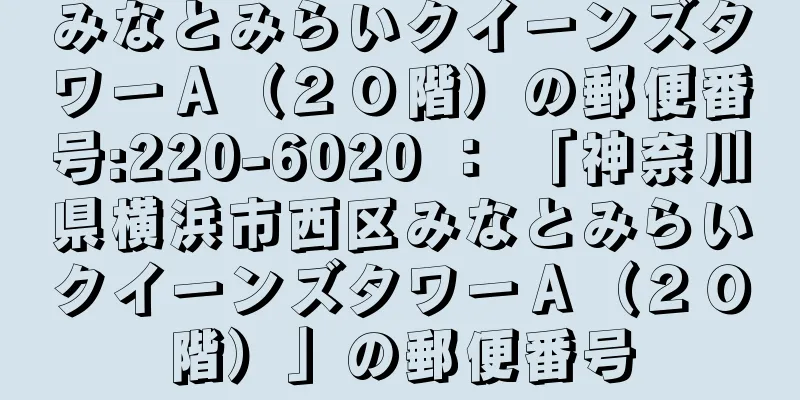 みなとみらいクイーンズタワーＡ（２０階）の郵便番号:220-6020 ： 「神奈川県横浜市西区みなとみらいクイーンズタワーＡ（２０階）」の郵便番号