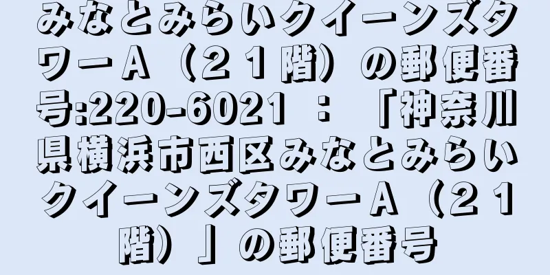 みなとみらいクイーンズタワーＡ（２１階）の郵便番号:220-6021 ： 「神奈川県横浜市西区みなとみらいクイーンズタワーＡ（２１階）」の郵便番号