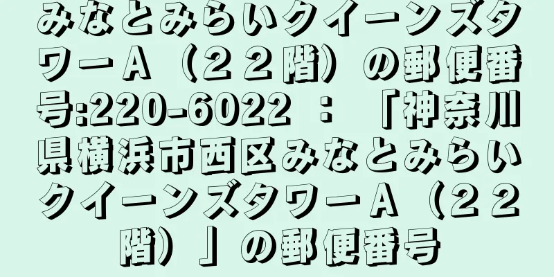 みなとみらいクイーンズタワーＡ（２２階）の郵便番号:220-6022 ： 「神奈川県横浜市西区みなとみらいクイーンズタワーＡ（２２階）」の郵便番号