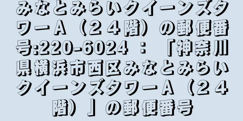 みなとみらいクイーンズタワーＡ（２４階）の郵便番号:220-6024 ： 「神奈川県横浜市西区みなとみらいクイーンズタワーＡ（２４階）」の郵便番号