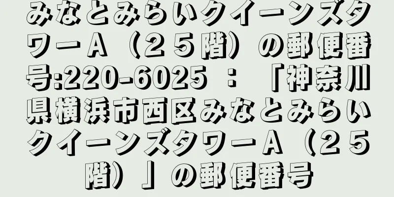 みなとみらいクイーンズタワーＡ（２５階）の郵便番号:220-6025 ： 「神奈川県横浜市西区みなとみらいクイーンズタワーＡ（２５階）」の郵便番号