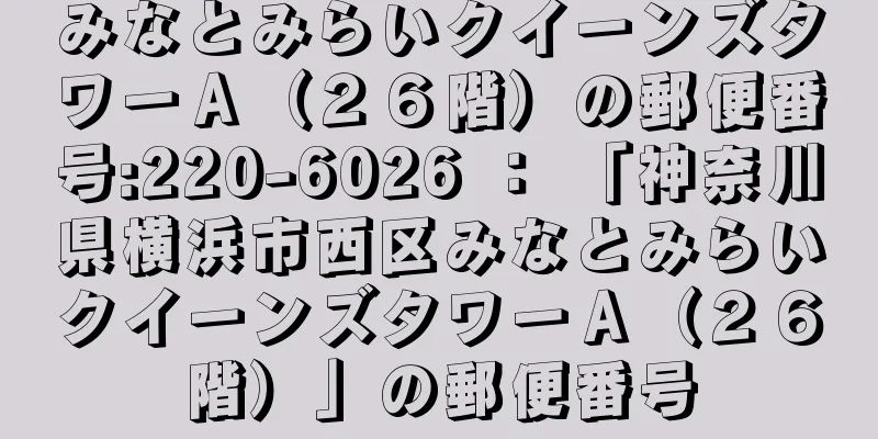 みなとみらいクイーンズタワーＡ（２６階）の郵便番号:220-6026 ： 「神奈川県横浜市西区みなとみらいクイーンズタワーＡ（２６階）」の郵便番号