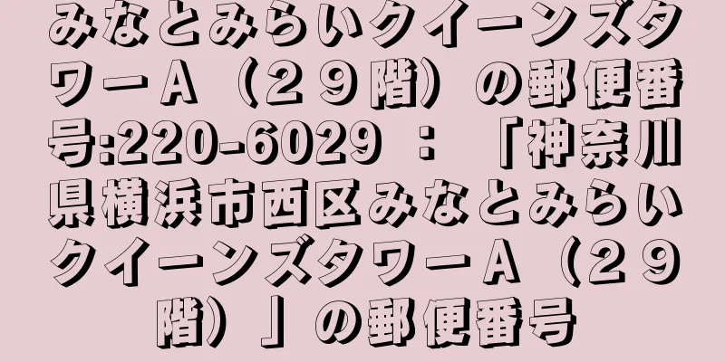 みなとみらいクイーンズタワーＡ（２９階）の郵便番号:220-6029 ： 「神奈川県横浜市西区みなとみらいクイーンズタワーＡ（２９階）」の郵便番号