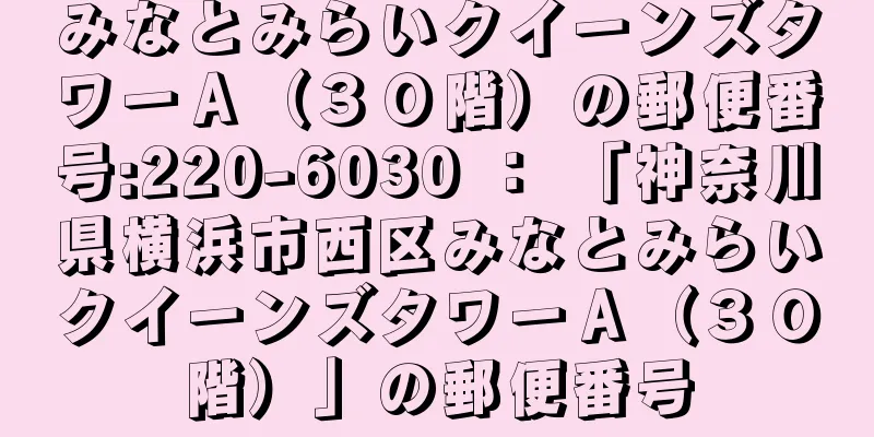 みなとみらいクイーンズタワーＡ（３０階）の郵便番号:220-6030 ： 「神奈川県横浜市西区みなとみらいクイーンズタワーＡ（３０階）」の郵便番号