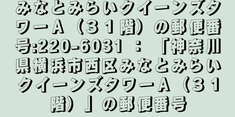 みなとみらいクイーンズタワーＡ（３１階）の郵便番号:220-6031 ： 「神奈川県横浜市西区みなとみらいクイーンズタワーＡ（３１階）」の郵便番号