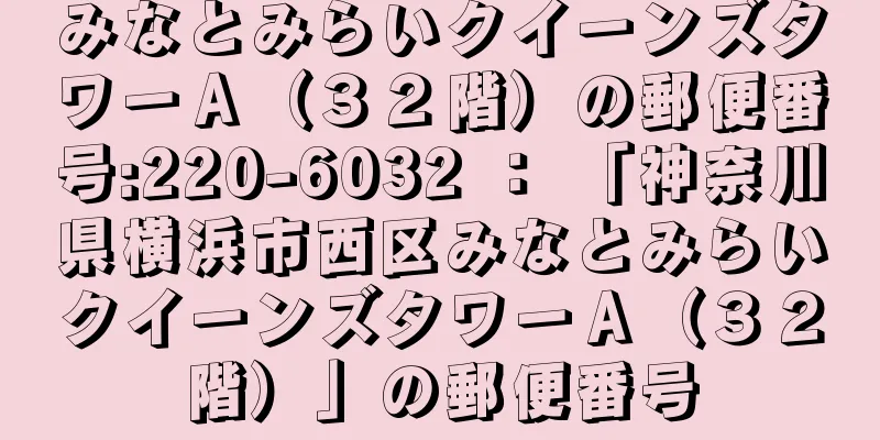 みなとみらいクイーンズタワーＡ（３２階）の郵便番号:220-6032 ： 「神奈川県横浜市西区みなとみらいクイーンズタワーＡ（３２階）」の郵便番号