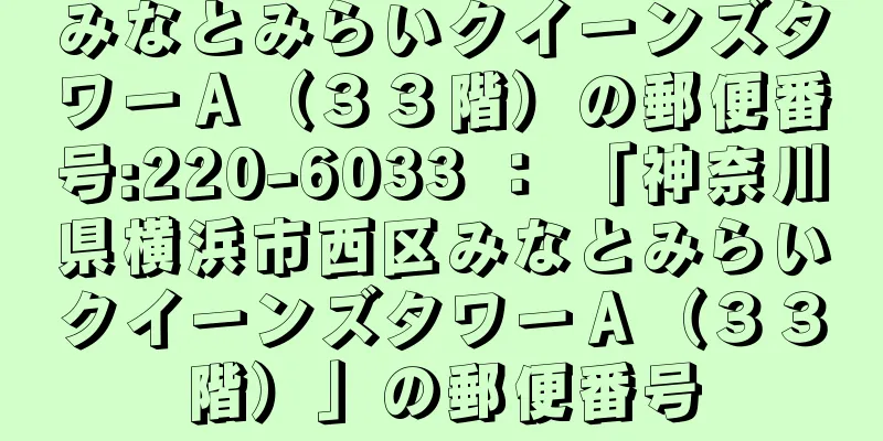 みなとみらいクイーンズタワーＡ（３３階）の郵便番号:220-6033 ： 「神奈川県横浜市西区みなとみらいクイーンズタワーＡ（３３階）」の郵便番号