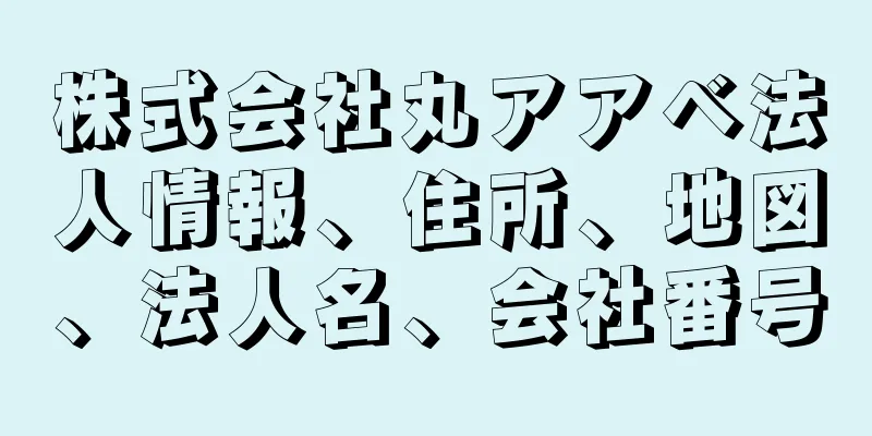 株式会社丸アアベ法人情報、住所、地図、法人名、会社番号