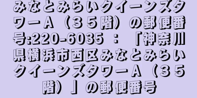 みなとみらいクイーンズタワーＡ（３５階）の郵便番号:220-6035 ： 「神奈川県横浜市西区みなとみらいクイーンズタワーＡ（３５階）」の郵便番号