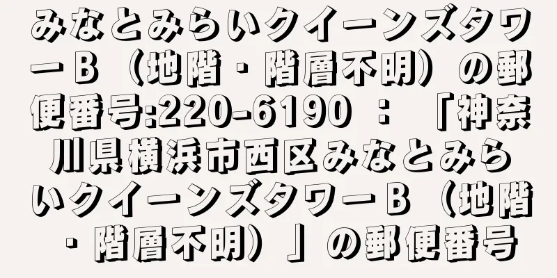 みなとみらいクイーンズタワーＢ（地階・階層不明）の郵便番号:220-6190 ： 「神奈川県横浜市西区みなとみらいクイーンズタワーＢ（地階・階層不明）」の郵便番号