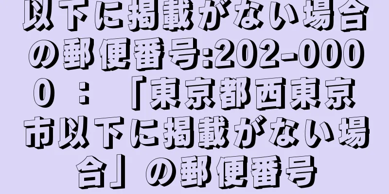 以下に掲載がない場合の郵便番号:202-0000 ： 「東京都西東京市以下に掲載がない場合」の郵便番号