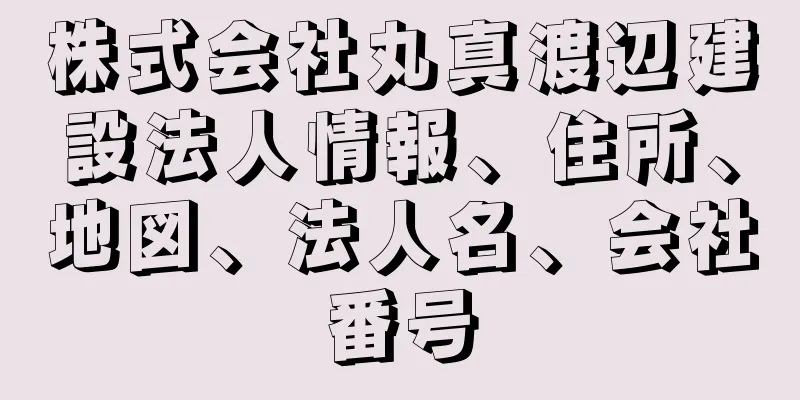 株式会社丸真渡辺建設法人情報、住所、地図、法人名、会社番号