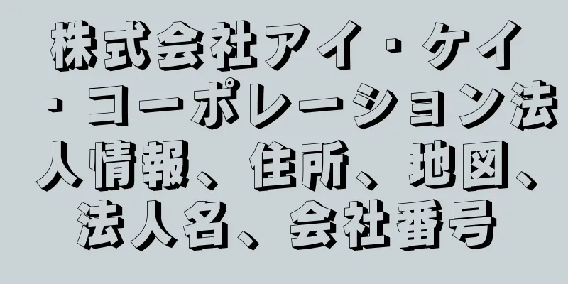 株式会社アイ・ケイ・コーポレーション法人情報、住所、地図、法人名、会社番号