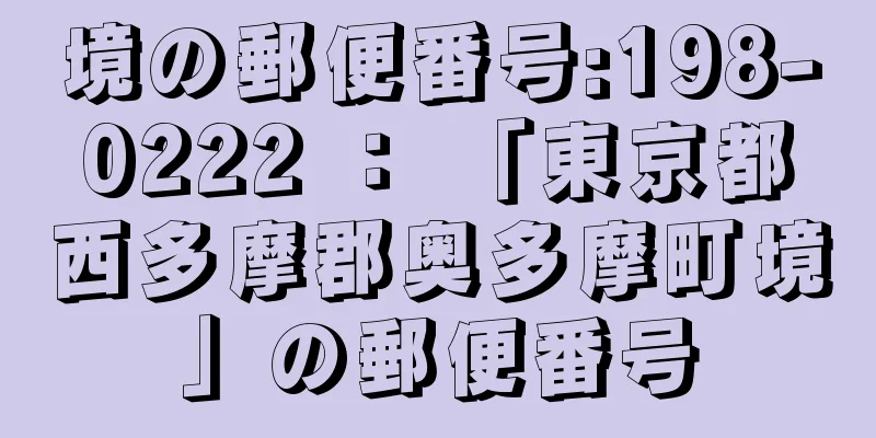 境の郵便番号:198-0222 ： 「東京都西多摩郡奥多摩町境」の郵便番号