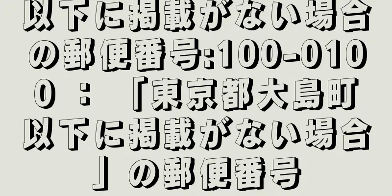 以下に掲載がない場合の郵便番号:100-0100 ： 「東京都大島町以下に掲載がない場合」の郵便番号