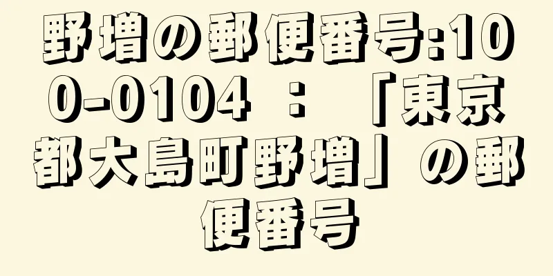 野増の郵便番号:100-0104 ： 「東京都大島町野増」の郵便番号