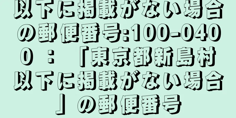 以下に掲載がない場合の郵便番号:100-0400 ： 「東京都新島村以下に掲載がない場合」の郵便番号