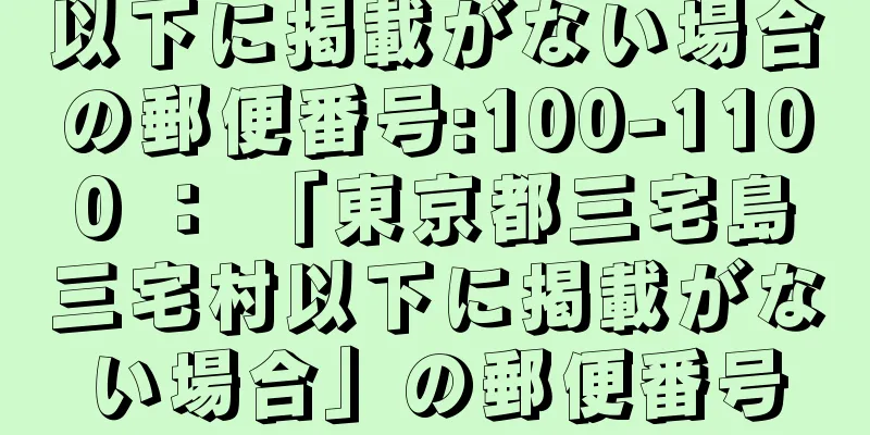 以下に掲載がない場合の郵便番号:100-1100 ： 「東京都三宅島三宅村以下に掲載がない場合」の郵便番号