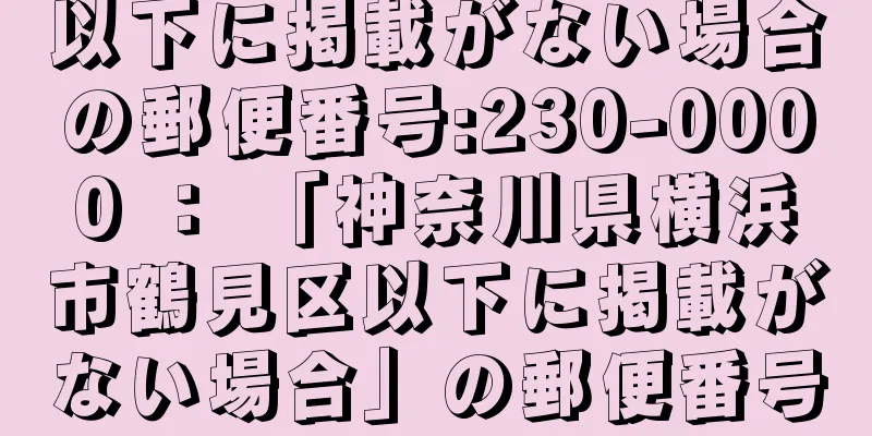 以下に掲載がない場合の郵便番号:230-0000 ： 「神奈川県横浜市鶴見区以下に掲載がない場合」の郵便番号