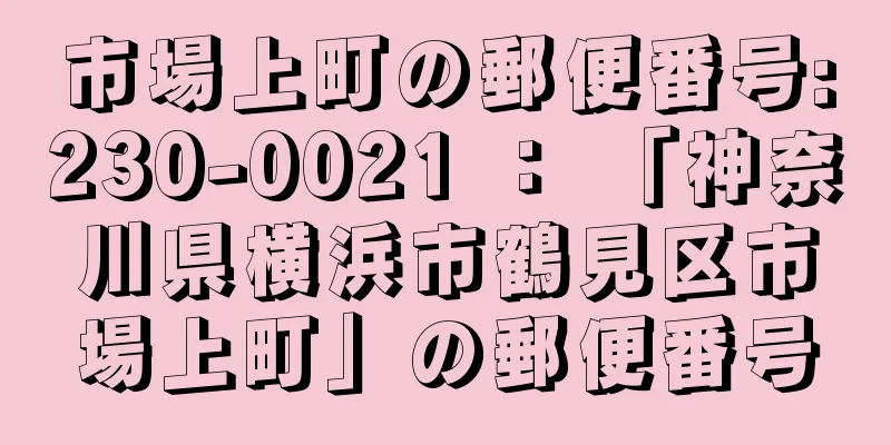 市場上町の郵便番号:230-0021 ： 「神奈川県横浜市鶴見区市場上町」の郵便番号