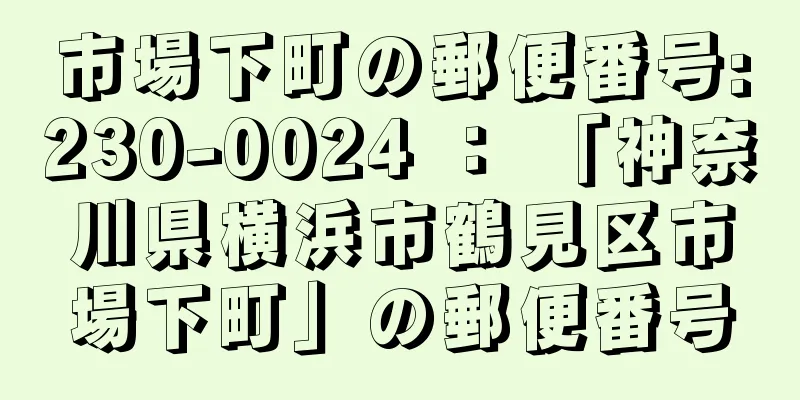 市場下町の郵便番号:230-0024 ： 「神奈川県横浜市鶴見区市場下町」の郵便番号