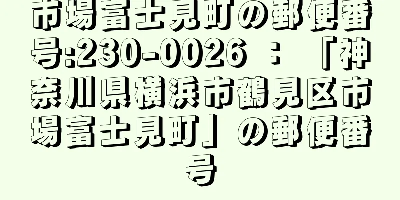 市場富士見町の郵便番号:230-0026 ： 「神奈川県横浜市鶴見区市場富士見町」の郵便番号