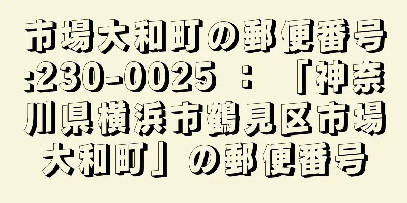 市場大和町の郵便番号:230-0025 ： 「神奈川県横浜市鶴見区市場大和町」の郵便番号