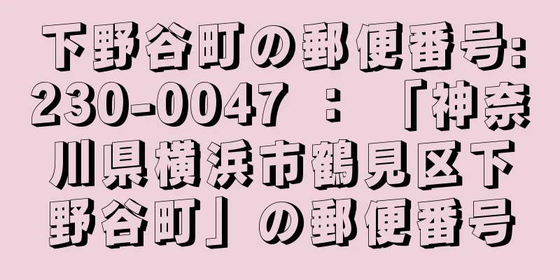 下野谷町の郵便番号:230-0047 ： 「神奈川県横浜市鶴見区下野谷町」の郵便番号