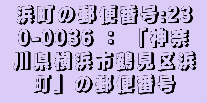 浜町の郵便番号:230-0036 ： 「神奈川県横浜市鶴見区浜町」の郵便番号