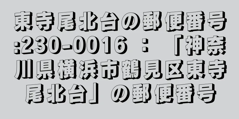 東寺尾北台の郵便番号:230-0016 ： 「神奈川県横浜市鶴見区東寺尾北台」の郵便番号