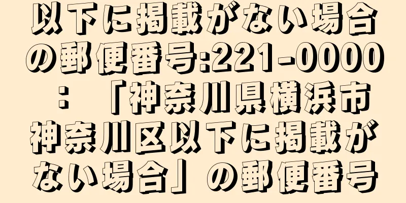 以下に掲載がない場合の郵便番号:221-0000 ： 「神奈川県横浜市神奈川区以下に掲載がない場合」の郵便番号