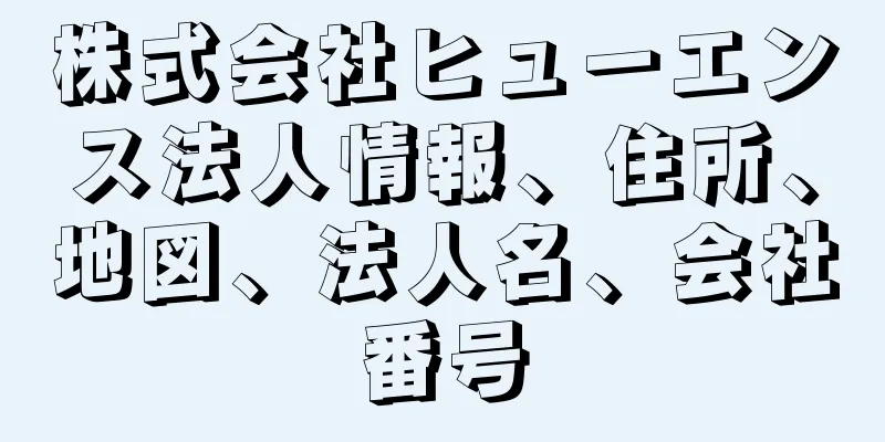 株式会社ヒューエンス法人情報、住所、地図、法人名、会社番号