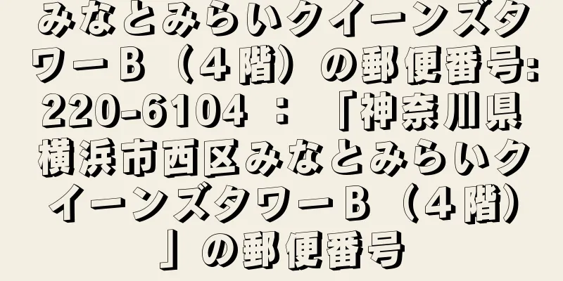 みなとみらいクイーンズタワーＢ（４階）の郵便番号:220-6104 ： 「神奈川県横浜市西区みなとみらいクイーンズタワーＢ（４階）」の郵便番号