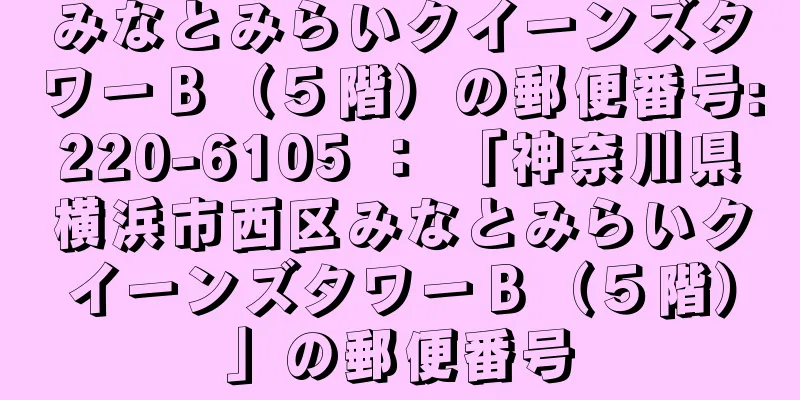 みなとみらいクイーンズタワーＢ（５階）の郵便番号:220-6105 ： 「神奈川県横浜市西区みなとみらいクイーンズタワーＢ（５階）」の郵便番号