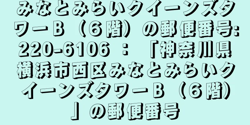 みなとみらいクイーンズタワーＢ（６階）の郵便番号:220-6106 ： 「神奈川県横浜市西区みなとみらいクイーンズタワーＢ（６階）」の郵便番号