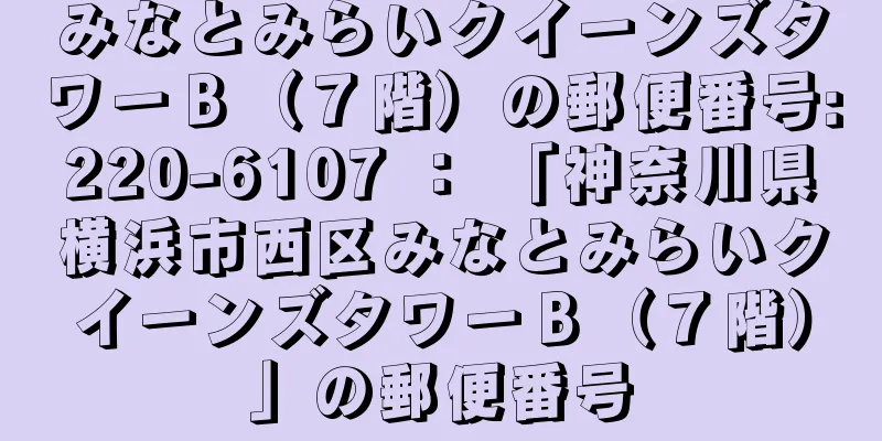 みなとみらいクイーンズタワーＢ（７階）の郵便番号:220-6107 ： 「神奈川県横浜市西区みなとみらいクイーンズタワーＢ（７階）」の郵便番号